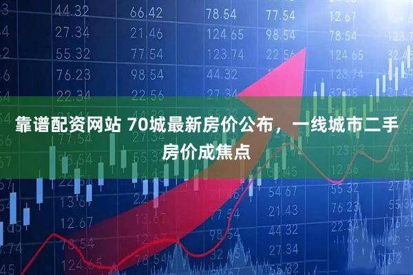 靠谱配资网站 70城最新房价公布，一线城市二手房价成焦点