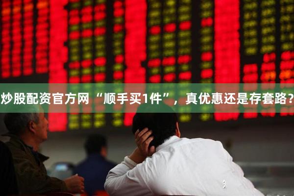 炒股配资官方网 “顺手买1件”，真优惠还是存套路？