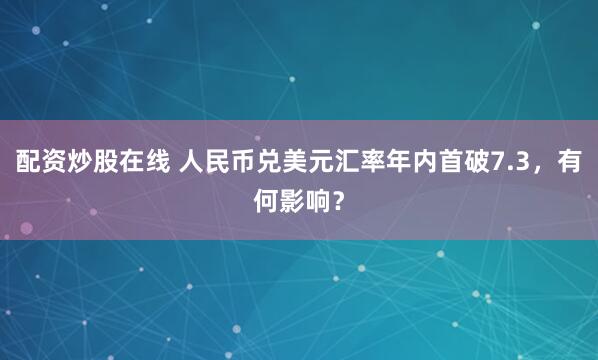 配资炒股在线 人民币兑美元汇率年内首破7.3，有何影响？
