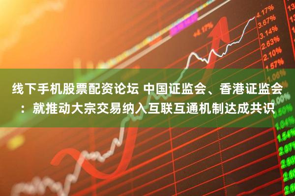 线下手机股票配资论坛 中国证监会、香港证监会：就推动大宗交易纳入互联互通机制达成共识