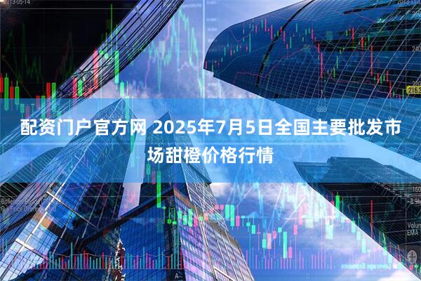 配资门户官方网 2025年7月5日全国主要批发市场甜橙价格行情