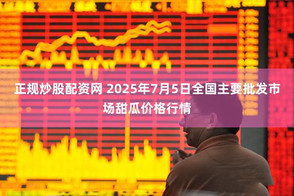 正规炒股配资网 2025年7月5日全国主要批发市场甜瓜价格行情