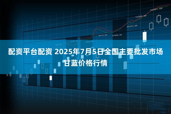 配资平台配资 2025年7月5日全国主要批发市场甘蓝价格行情