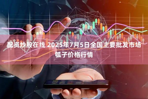 配资炒股在线 2025年7月5日全国主要批发市场瓠子价格行情