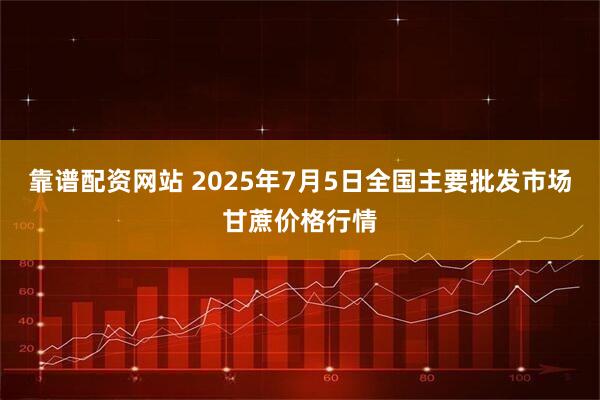 靠谱配资网站 2025年7月5日全国主要批发市场甘蔗价格行情