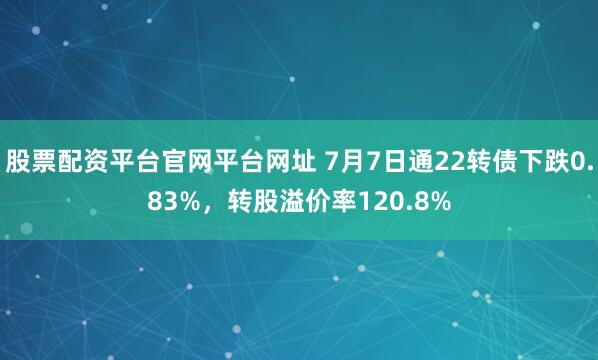 股票配资平台官网平台网址 7月7日通22转债下跌0.83%，转股溢价率120.8%
