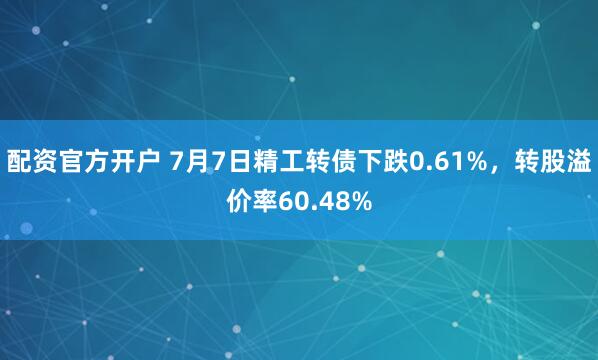 配资官方开户 7月7日精工转债下跌0.61%，转股溢价率60.48%