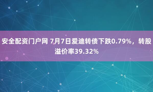 安全配资门户网 7月7日爱迪转债下跌0.79%，转股溢价率39.32%