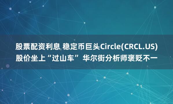 股票配资利息 稳定币巨头Circle(CRCL.US)股价坐上“过山车” 华尔街分析师褒贬不一