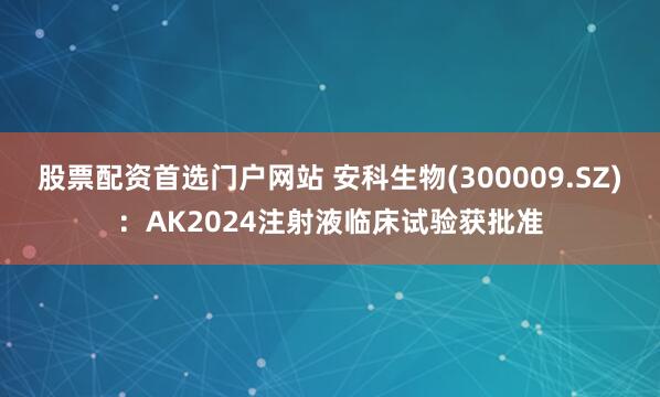 股票配资首选门户网站 安科生物(300009.SZ)：AK2024注射液临床试验获批准