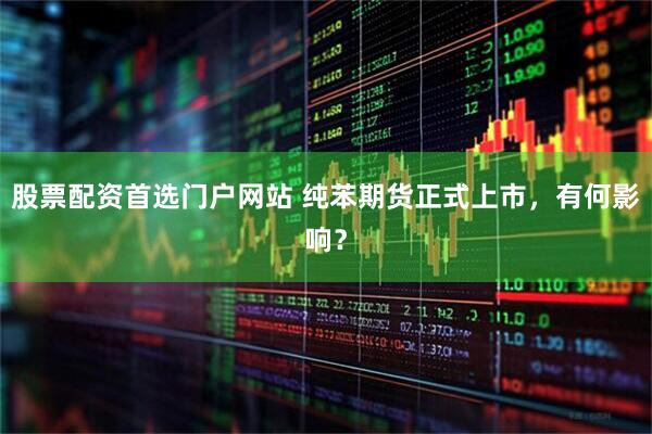 股票配资首选门户网站 纯苯期货正式上市，有何影响？