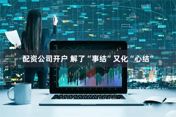 配资公司开户 解了“事结”又化“心结”