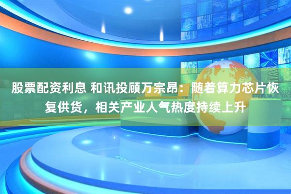 股票配资利息 和讯投顾万宗昂：随着算力芯片恢复供货，相关产业人气热度持续上升