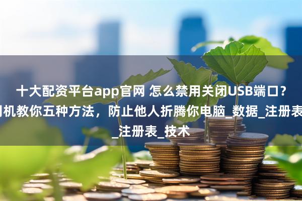 十大配资平台app官网 怎么禁用关闭USB端口？IT老司机教你五种方法，防止他人折腾你电脑_数据_注册表_技术