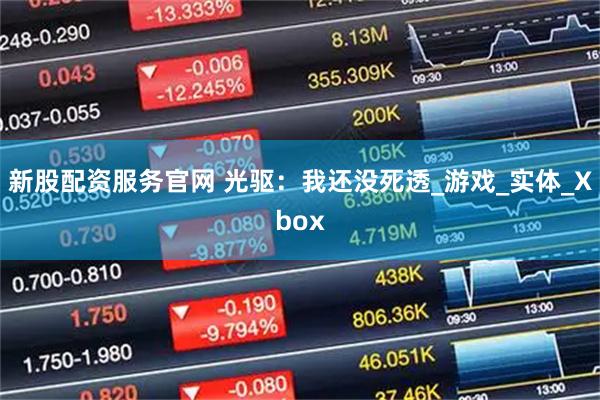 新股配资服务官网 光驱：我还没死透_游戏_实体_Xbox