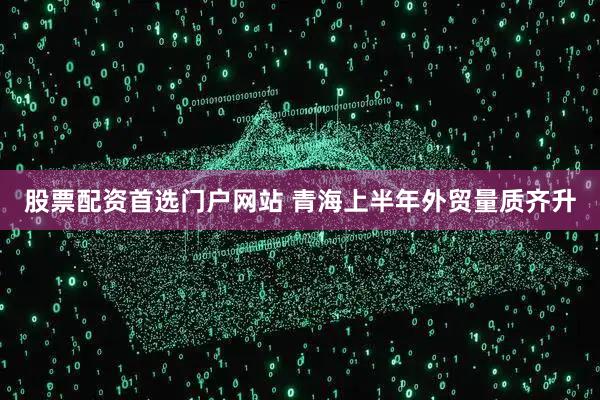 股票配资首选门户网站 青海上半年外贸量质齐升