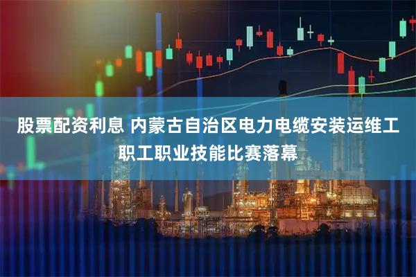 股票配资利息 内蒙古自治区电力电缆安装运维工职工职业技能比赛落幕