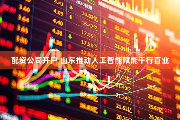配资公司开户 山东推动人工智能赋能千行百业