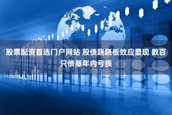 股票配资首选门户网站 股债跷跷板效应显现 数百只债基年内亏损