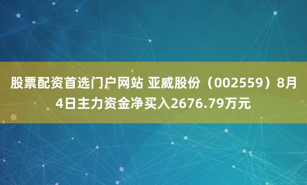 股票配资首选门户网站 亚威股份(002559)8月4日主力资金净买入2676.79万元