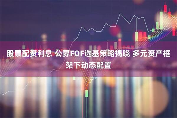 股票配资利息 公募FOF选基策略揭晓 多元资产框架下动态配置