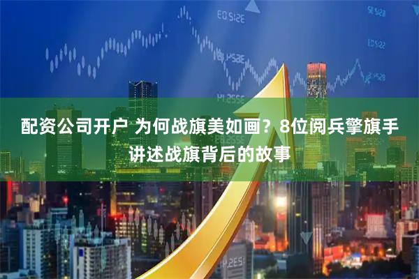 配资公司开户 为何战旗美如画？8位阅兵擎旗手讲述战旗背后的故事