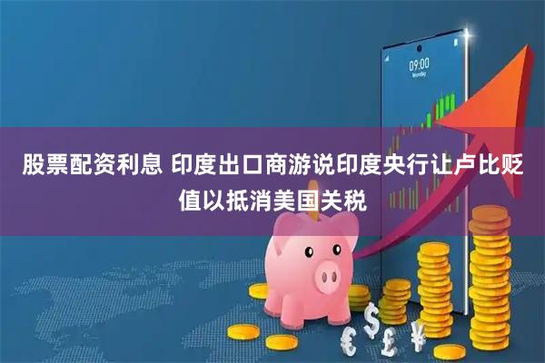 股票配资利息 印度出口商游说印度央行让卢比贬值以抵消美国关税