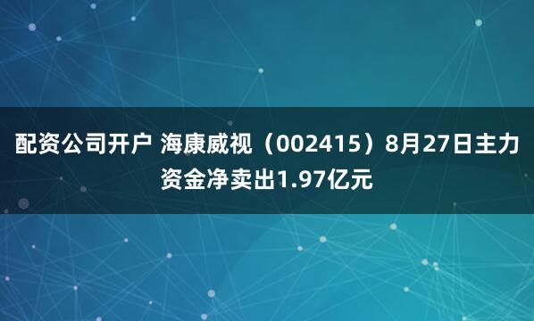配资公司开户 海康威视（002415）8月27日主力资金净卖出1.97亿元