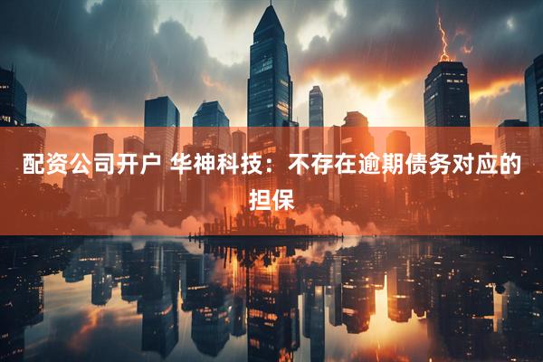 配资公司开户 华神科技：不存在逾期债务对应的担保