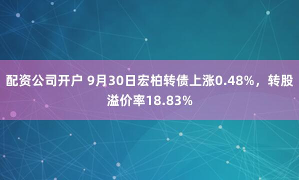 配资公司开户 9月30日宏柏转债上涨0.48%，转股溢价率18.83%