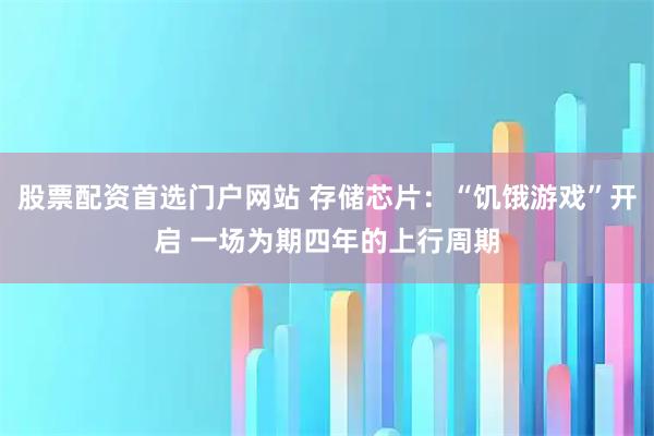 股票配资首选门户网站 存储芯片：“饥饿游戏”开启 一场为期四年的上行周期