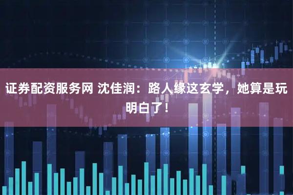 证券配资服务网 沈佳润：路人缘这玄学，她算是玩明白了！