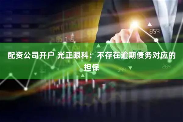 配资公司开户 光正眼科：不存在逾期债务对应的担保