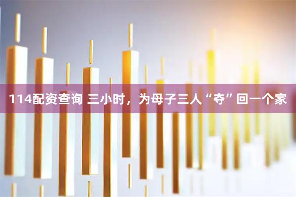 114配资查询 三小时，为母子三人“夺”回一个家