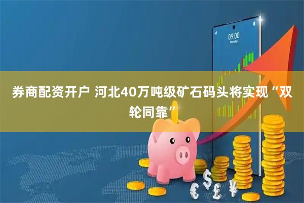 券商配资开户 河北40万吨级矿石码头将实现“双轮同靠”