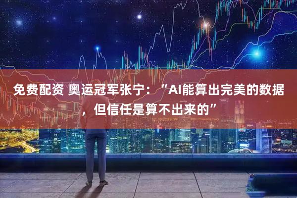 免费配资 奥运冠军张宁：“AI能算出完美的数据，但信任是算不出来的”