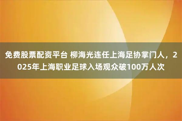 免费股票配资平台 柳海光连任上海足协掌门人，2025年上海职业足球入场观众破100万人次