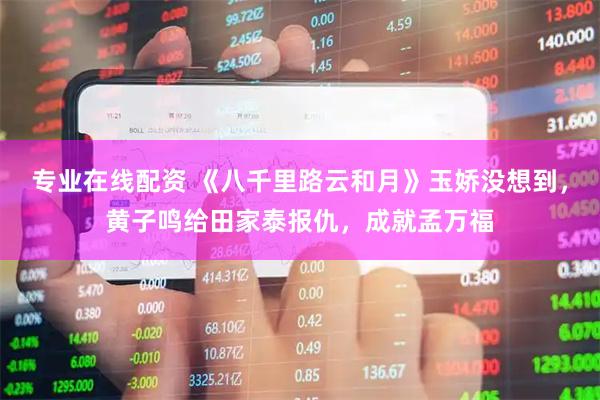专业在线配资 《八千里路云和月》玉娇没想到，黄子鸣给田家泰报仇，成就孟万福