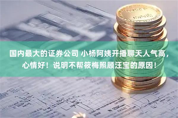 国内最大的证券公司 小杨阿姨开播聊天人气高，心情好！说明不帮筱梅照顾汪宝的原因！