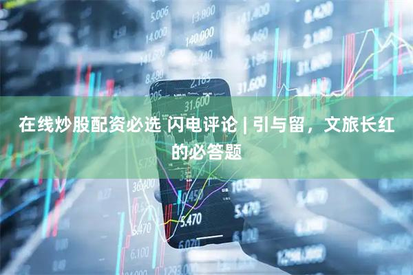 在线炒股配资必选 闪电评论 | 引与留，文旅长红的必答题