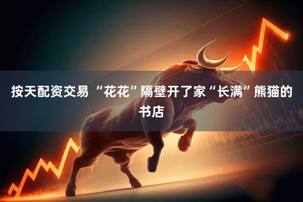 按天配资交易 “花花”隔壁开了家“长满”熊猫的书店