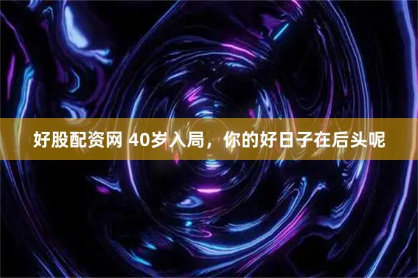 好股配资网 40岁入局，你的好日子在后头呢