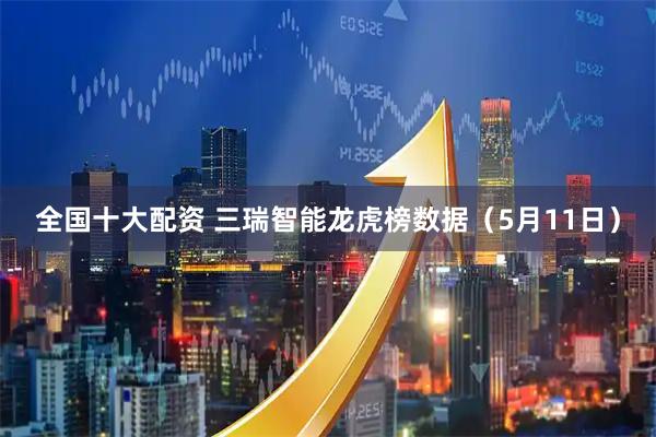 全国十大配资 三瑞智能龙虎榜数据（5月11日）