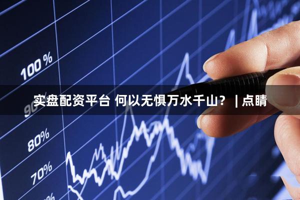 实盘配资平台 何以无惧万水千山？ | 点睛