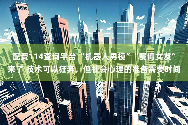 配资114查询平台 “机器人男模”“赛博女友”来了 技术可以狂奔，但社会心理的准备需要时间