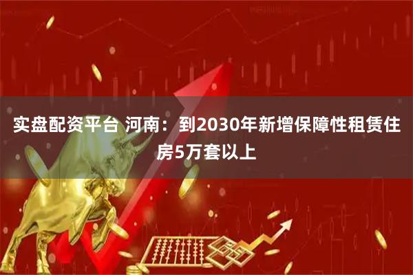 实盘配资平台 河南：到2030年新增保障性租赁住房5万套以上