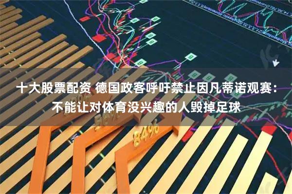 十大股票配资 德国政客呼吁禁止因凡蒂诺观赛：不能让对体育没兴趣的人毁掉足球
