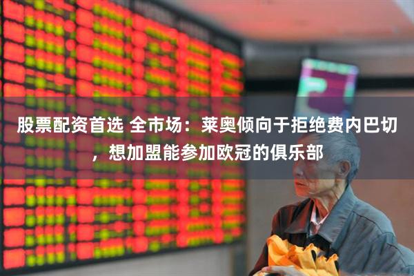 股票配资首选 全市场：莱奥倾向于拒绝费内巴切，想加盟能参加欧冠的俱乐部