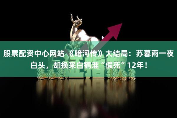 股票配资中心网站 《暗河传》大结局：苏暮雨一夜白头，却换来白鹤淮“假死”12年！