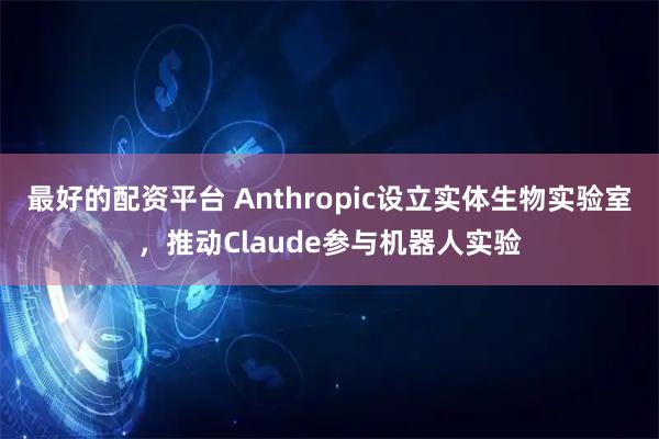 最好的配资平台 Anthropic设立实体生物实验室，推动Claude参与机器人实验